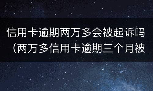信用卡逾期两万多会被起诉吗（两万多信用卡逾期三个月被起诉怎么办）