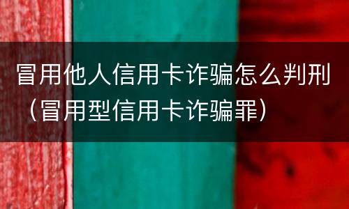 冒用他人信用卡诈骗怎么判刑（冒用型信用卡诈骗罪）