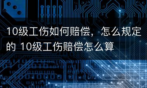 10级工伤如何赔偿，怎么规定的 10级工伤赔偿怎么算