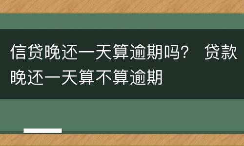 信贷晚还一天算逾期吗？ 贷款晚还一天算不算逾期