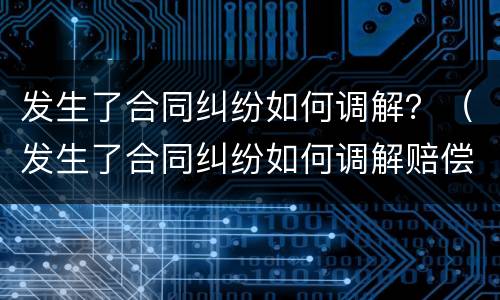 发生了合同纠纷如何调解？（发生了合同纠纷如何调解赔偿）