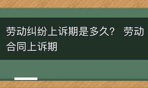 劳动纠纷上诉期是多久？ 劳动合同上诉期