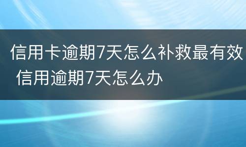 信用卡逾期7天怎么补救最有效 信用逾期7天怎么办