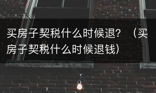 买房子契税什么时候退？（买房子契税什么时候退钱）
