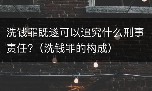 洗钱罪既遂可以追究什么刑事责任?（洗钱罪的构成）
