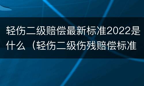 轻伤二级赔偿最新标准2022是什么（轻伤二级伤残赔偿标准2020）