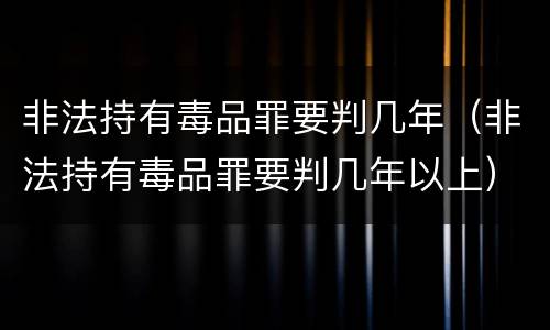 非法持有毒品罪要判几年（非法持有毒品罪要判几年以上）
