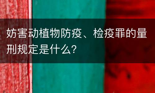 妨害动植物防疫、检疫罪的量刑规定是什么？