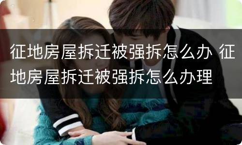 征地房屋拆迁被强拆怎么办 征地房屋拆迁被强拆怎么办理