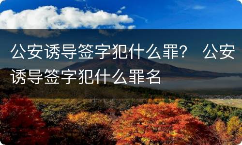 公安诱导签字犯什么罪？ 公安诱导签字犯什么罪名