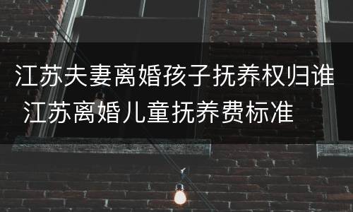 江苏夫妻离婚孩子抚养权归谁 江苏离婚儿童抚养费标准