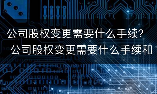 公司股权变更需要什么手续？ 公司股权变更需要什么手续和证件