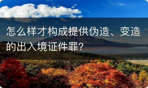 怎么样才构成提供伪造、变造的出入境证件罪？