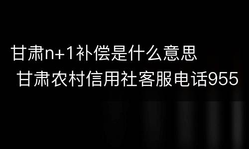甘肃n+1补偿是什么意思 甘肃农村信用社客服电话95533