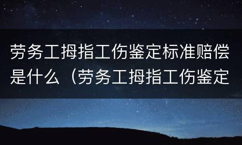 劳务工拇指工伤鉴定标准赔偿是什么（劳务工拇指工伤鉴定标准赔偿是什么）