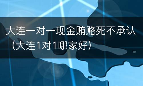 大连一对一现金贿赂死不承认（大连1对1哪家好）