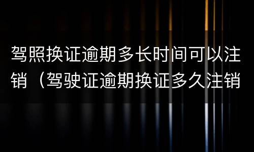 驾照换证逾期多长时间可以注销（驾驶证逾期换证多久注销）