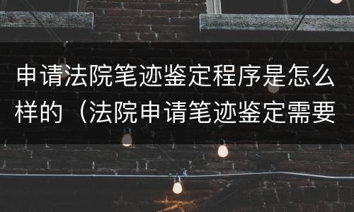 申请法院笔迹鉴定程序是怎么样的（法院申请笔迹鉴定需要花费多少钱）
