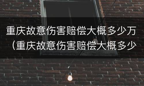重庆故意伤害赔偿大概多少万（重庆故意伤害赔偿大概多少万以上）