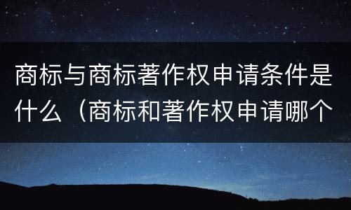 商标与商标著作权申请条件是什么（商标和著作权申请哪个好）