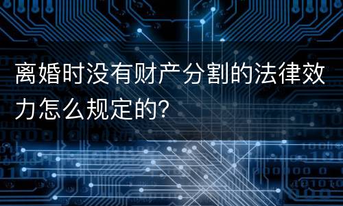 离婚时没有财产分割的法律效力怎么规定的？