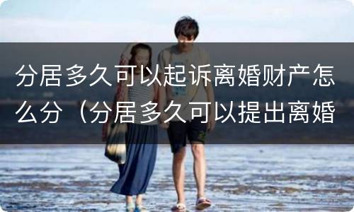 分居多久可以起诉离婚财产怎么分（分居多久可以提出离婚诉讼）