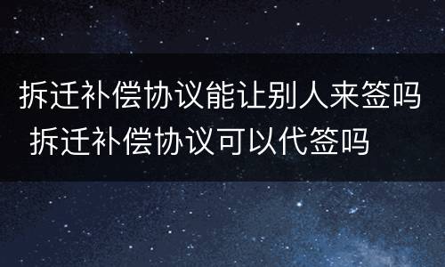 拆迁补偿协议能让别人来签吗 拆迁补偿协议可以代签吗