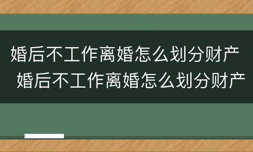 婚后不工作离婚怎么划分财产 婚后不工作离婚怎么划分财产分割