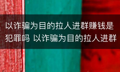 以诈骗为目的拉人进群赚钱是犯罪吗 以诈骗为目的拉人进群赚钱是犯罪吗怎么判