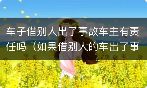 车子借别人出了事故车主有责任吗（如果借别人的车出了事车主有责任吗）