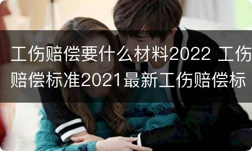 工伤赔偿要什么材料2022 工伤赔偿标准2021最新工伤赔偿标准文件