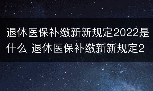 退休医保补缴新新规定2022是什么 退休医保补缴新新规定2022是什么时候