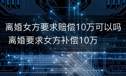离婚女方要求赔偿10万可以吗 离婚要求女方补偿10万