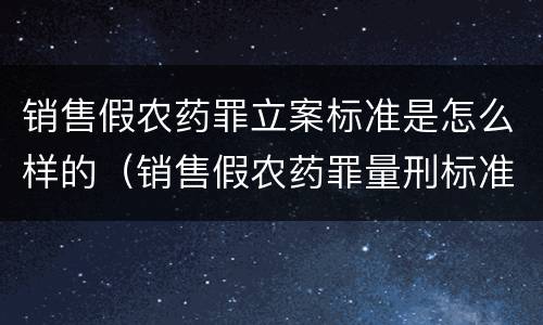 销售假农药罪立案标准是怎么样的（销售假农药罪量刑标准）