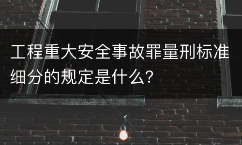 工程重大安全事故罪量刑标准细分的规定是什么？