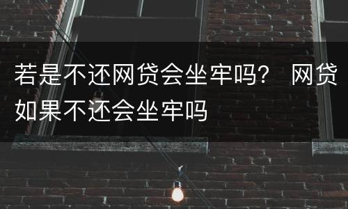 若是不还网贷会坐牢吗？ 网贷如果不还会坐牢吗
