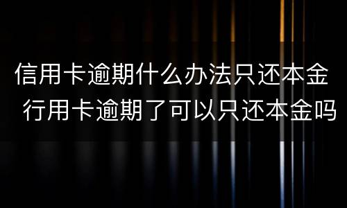 信用卡逾期什么办法只还本金 行用卡逾期了可以只还本金吗