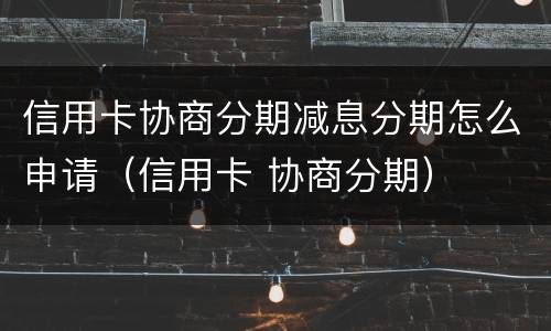 信用卡协商分期减息分期怎么申请（信用卡 协商分期）
