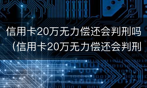 信用卡20万无力偿还会判刑吗（信用卡20万无力偿还会判刑吗知乎）
