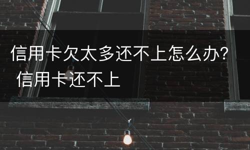 信用卡欠太多还不上怎么办？ 信用卡还不上