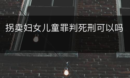 拐卖妇女儿童罪判死刑可以吗