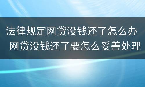 法律规定网贷没钱还了怎么办 网贷没钱还了要怎么妥善处理