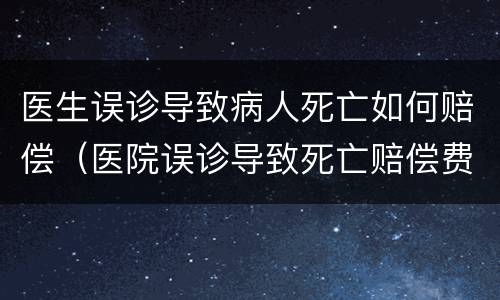 医生误诊导致病人死亡如何赔偿（医院误诊导致死亡赔偿费用标准）