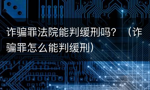 诈骗罪法院能判缓刑吗？（诈骗罪怎么能判缓刑）