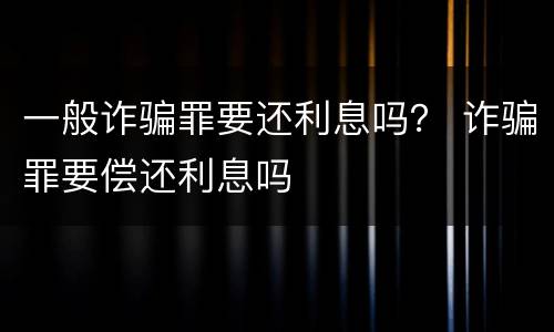 一般诈骗罪要还利息吗？ 诈骗罪要偿还利息吗