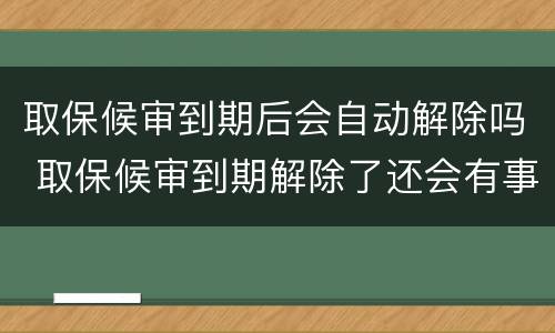 取保候审到期后会自动解除吗 取保候审到期解除了还会有事吗