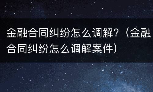 金融合同纠纷怎么调解?（金融合同纠纷怎么调解案件）