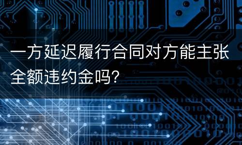 一方延迟履行合同对方能主张全额违约金吗？