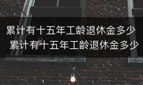 累计有十五年工龄退休金多少 累计有十五年工龄退休金多少个月