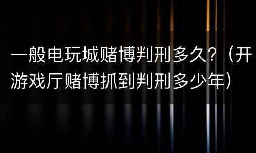 一般电玩城赌博判刑多久?（开游戏厅赌博抓到判刑多少年）